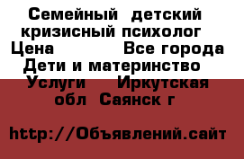 Семейный, детский, кризисный психолог › Цена ­ 2 000 - Все города Дети и материнство » Услуги   . Иркутская обл.,Саянск г.